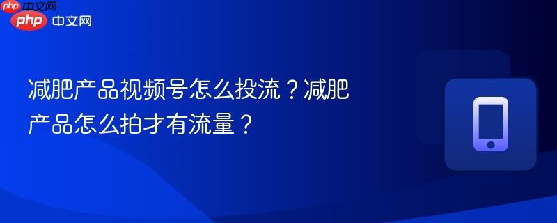 减肥产品视频号怎么投流？减肥产品怎么拍才有流量？