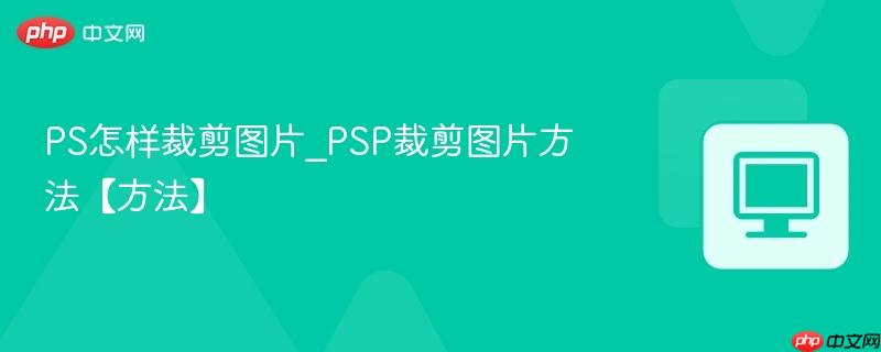 PS怎样裁剪图片_PSP裁剪图片方法【方法】
