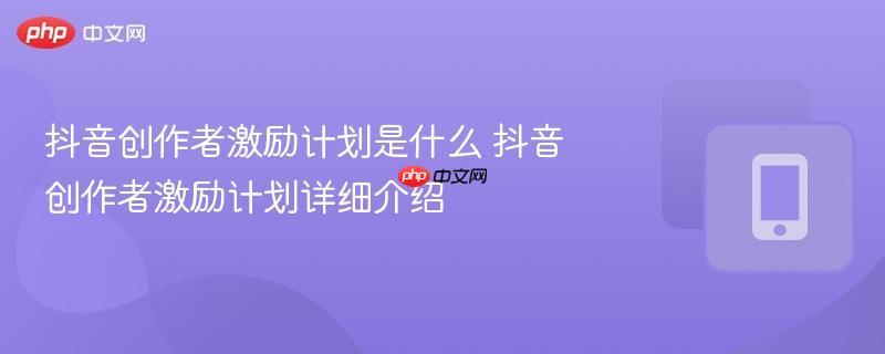 抖音创作者激励计划是什么 抖音创作者激励计划详细介绍