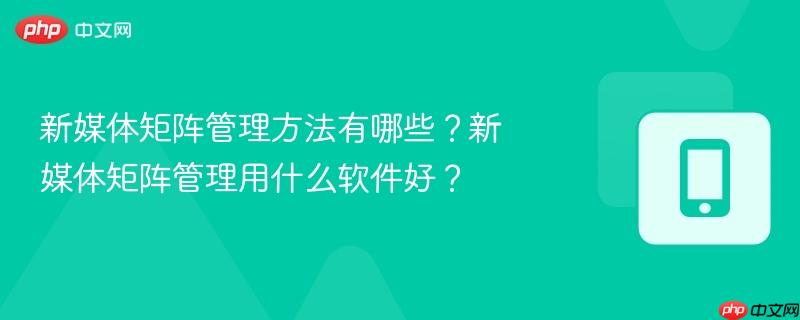 新媒体矩阵管理方法有哪些？新媒体矩阵管理用什么软件好？