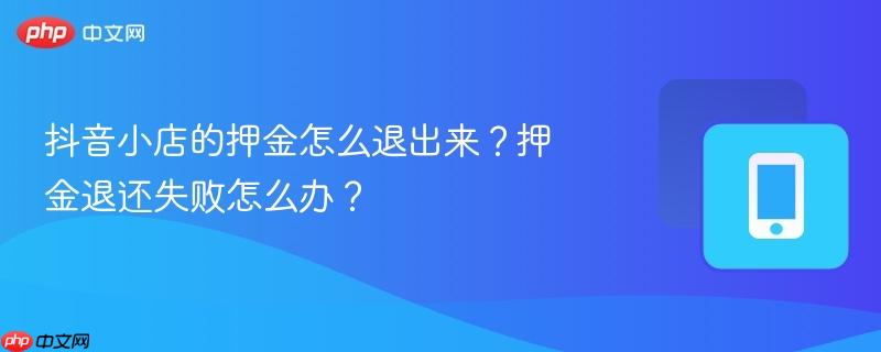 抖音小店的押金怎么退出来？押金退还失败怎么办？