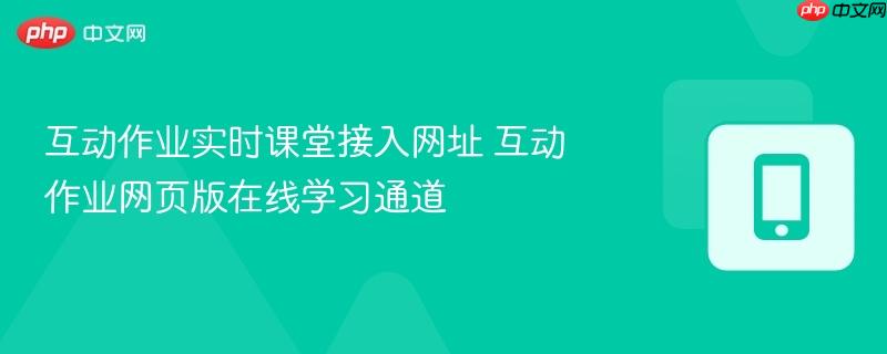 互动作业实时课堂接入网址 互动作业网页版在线学习通道