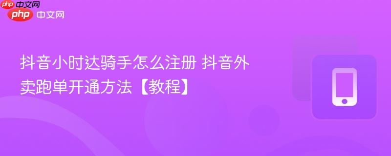 抖音小时达骑手怎么注册 抖音外卖跑单开通方法【教程】  第1张