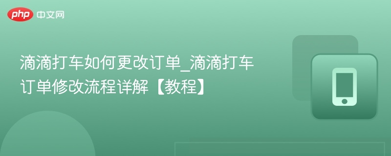 滴滴打车如何更改订单_滴滴打车订单修改流程详解【教程】  第1张