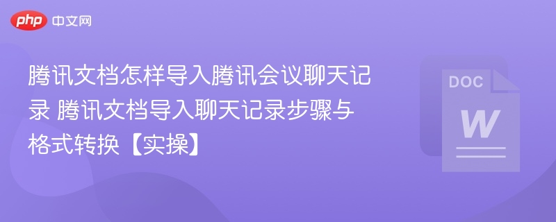 腾讯文档怎样导入腾讯会议聊天记录 腾讯文档导入聊天记录步骤与格式转换【实操】  第1张