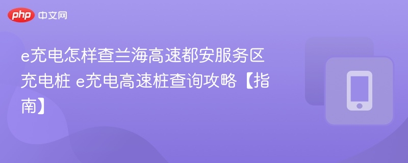 e充电怎样查兰海高速都安服务区充电桩 e充电高速桩查询攻略【指南】