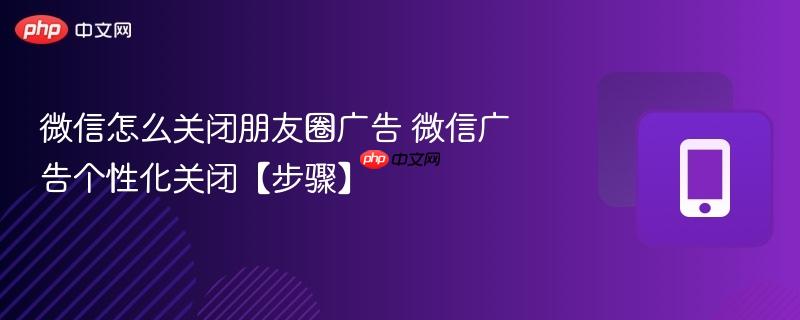 微信怎么关闭朋友圈广告 微信广告个性化关闭【步骤】  第1张