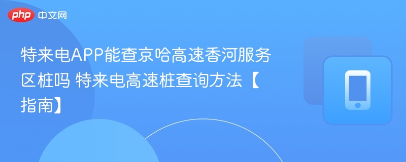 特来电APP能查京哈高速香河服务区桩吗 特来电高速桩查询方法【指南】