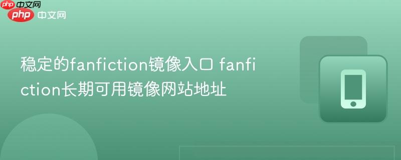 稳定的fanfiction镜像入口 fanfiction长期可用镜像网站地址