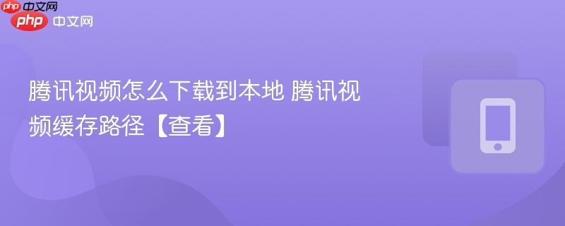 腾讯视频怎么下载到本地 腾讯视频缓存路径【查看】  第1张