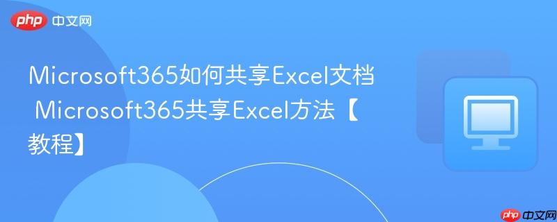 Microsoft365如何共享Excel文档 Microsoft365共享Excel方法【教程】