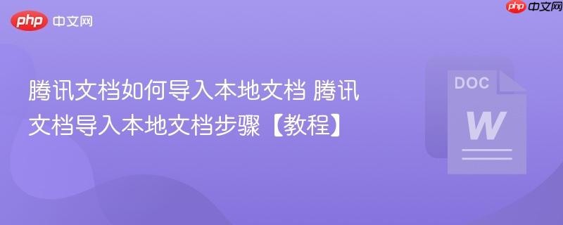 腾讯文档如何导入本地文档 腾讯文档导入本地文档步骤【教程】