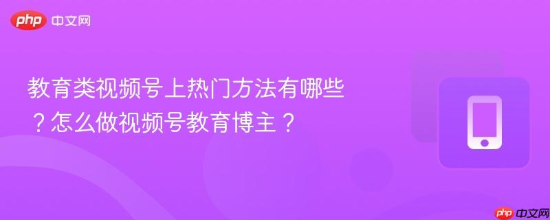 教育类视频号上热门方法有哪些？怎么做视频号教育博主？  第1张