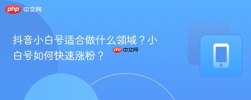 抖音小白号适合做什么领域？小白号如何快速涨粉？