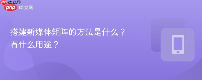 搭建新媒体矩阵的方法是什么？有什么用途？