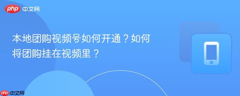 本地团购视频号如何开通？如何将团购挂在视频里？