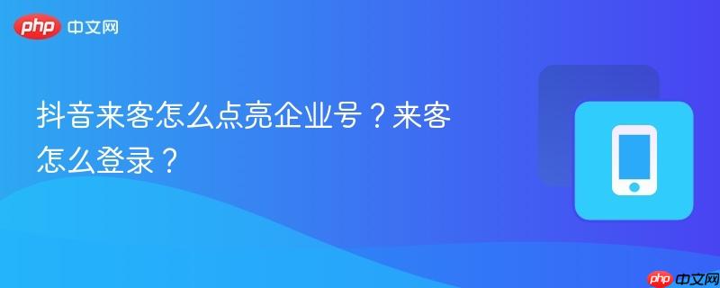 抖音来客怎么点亮企业号？来客怎么登录？