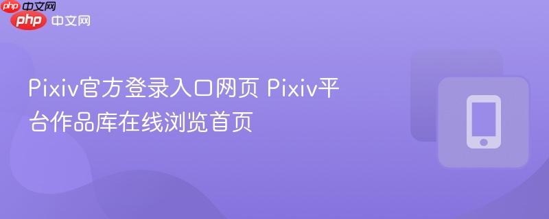 Pixiv官方登录入口网页 Pixiv平台作品库在线浏览首页