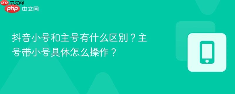 抖音小号和主号有什么区别？主号带小号具体怎么操作？  第1张