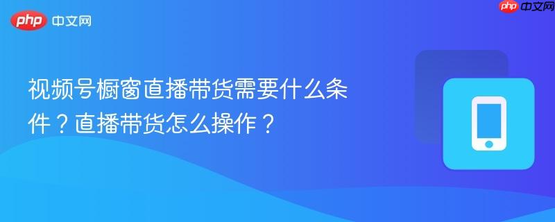 视频号橱窗直播带货需要什么条件？直播带货怎么操作？