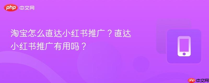 淘宝怎么直达小红书推广？直达小红书推广有用吗？
