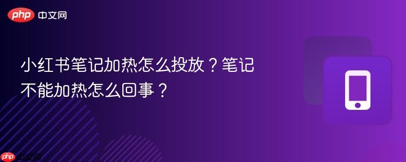 小红书笔记加热怎么投放？笔记不能加热怎么回事？