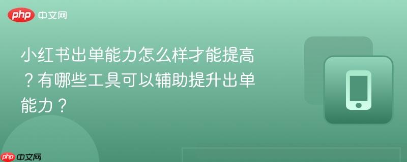 小红书出单能力怎么样才能提高？有哪些工具可以辅助提升出单能力？  第1张