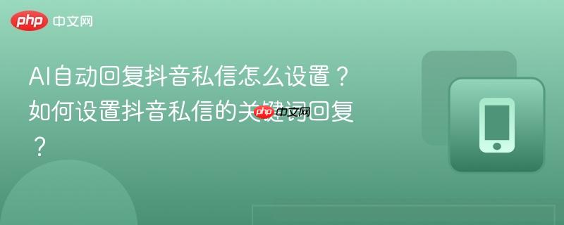 AI自动回复抖音私信怎么设置？如何设置抖音私信的关键词回复？  第1张