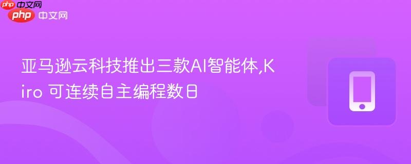 亚马逊云科技推出三款AI智能体,Kiro 可连续自主编程数日