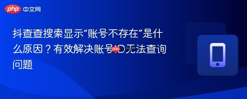 抖查查搜索显示“账号不存在”是什么原因？有效解决账号ID无法查询问题