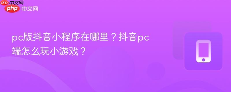 pc版抖音小程序在哪里？抖音pc端怎么玩小游戏？  第1张