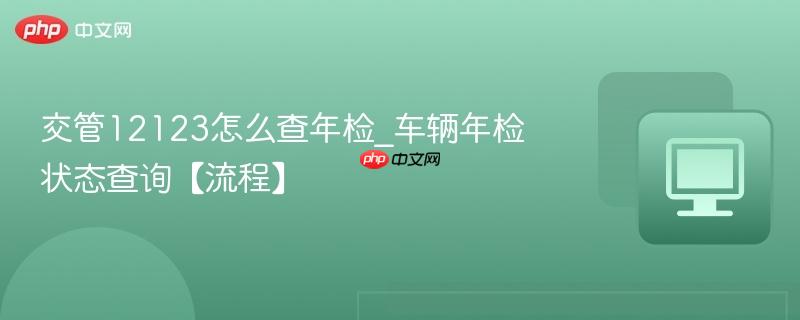 交管12123怎么查年检_车辆年检状态查询【流程】  第1张