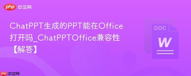 ChatPPT生成的PPT能在Office打开吗_ChatPPTOffice兼容性【解答】