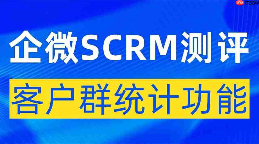 客户群运营数据混乱？实测6款企微SCRM，微伴客户群统计功能成私域破局关键