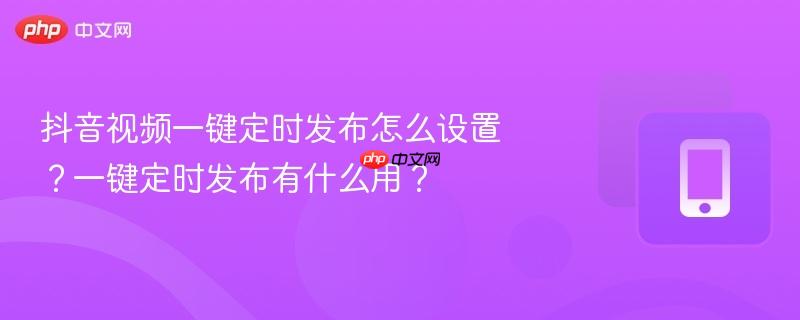 抖音视频一键定时发布怎么设置？一键定时发布有什么用？