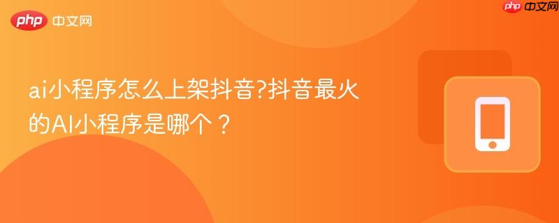 ai小程序怎么上架抖音?抖音最火的AI小程序是哪个？