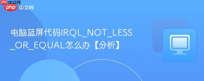 电脑蓝屏代码IRQL_NOT_LESS_OR_EQUAL怎么办【分析】