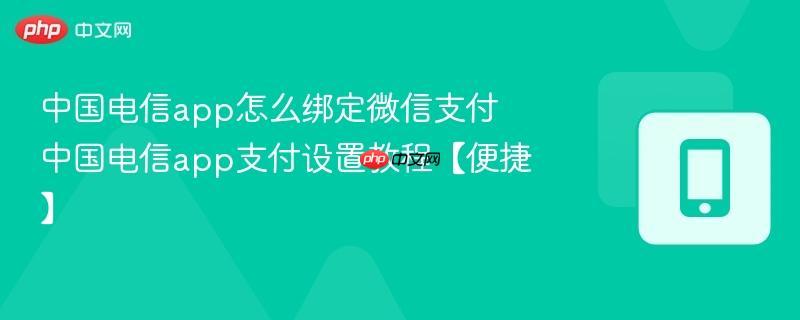 中国电信app怎么绑定微信支付 中国电信app支付设置教程【便捷】