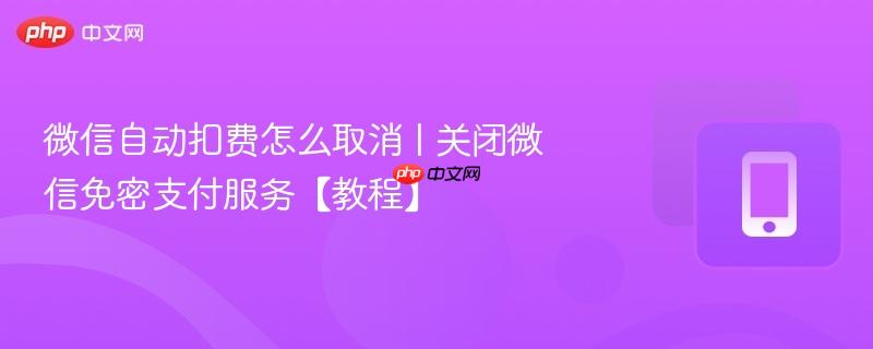 微信自动扣费怎么取消 | 关闭微信免密支付服务【教程】