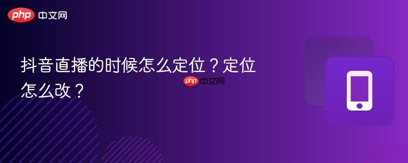 抖音直播的时候怎么定位？定位怎么改？