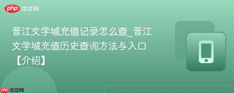 晋江文学城充值记录怎么查_晋江文学城充值历史查询方法与入口【介绍】