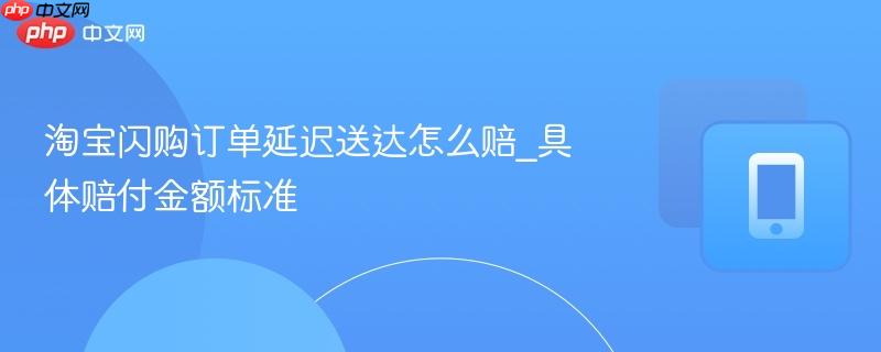 淘宝闪购订单延迟送达怎么赔_具体赔付金额标准