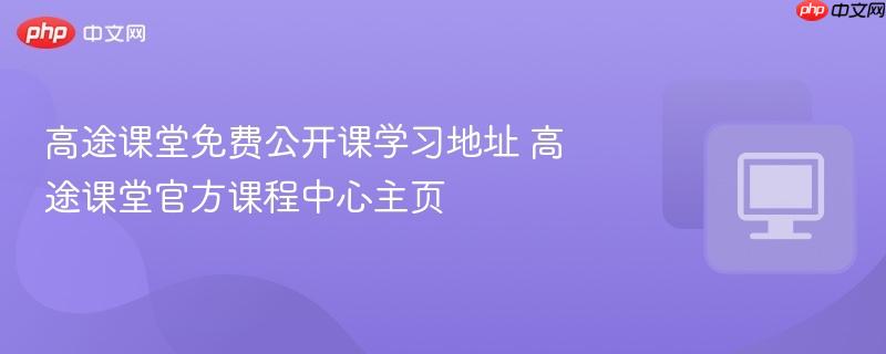 高途课堂免费公开课学习地址 高途课堂官方课程中心主页