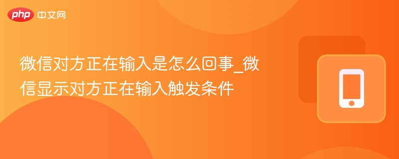 微信对方正在输入是怎么回事_微信显示对方正在输入触发条件