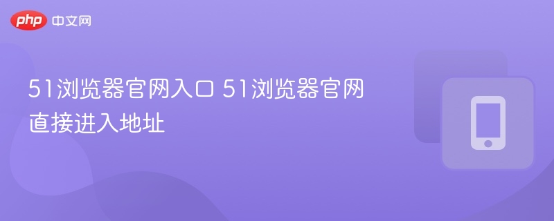 51浏览器官网入口 51浏览器官网直接进入地址  第1张