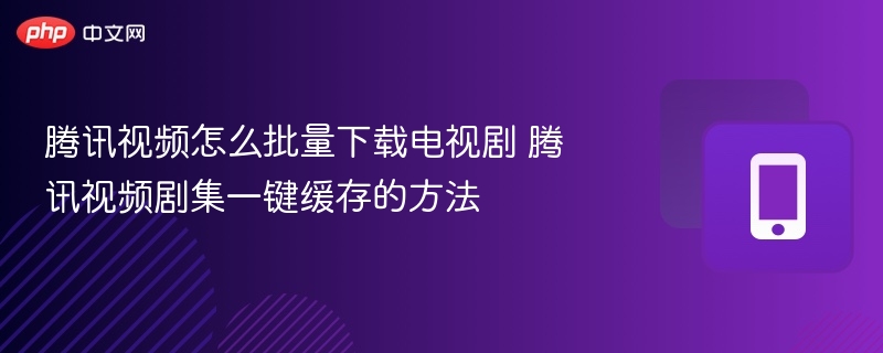 腾讯视频怎么批量下载电视剧 腾讯视频剧集一键缓存的方法  第1张