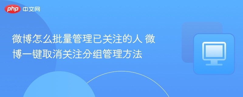 微博怎么批量管理已关注的人 微博一键取消关注分组管理方法
