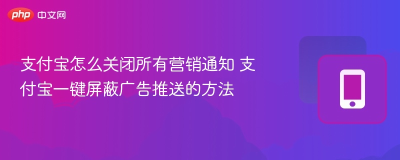 支付宝怎么关闭所有营销通知 支付宝一键屏蔽广告推送的方法