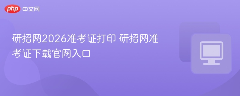 研招网2026准考证打印 研招网准考证下载官网入口  第1张