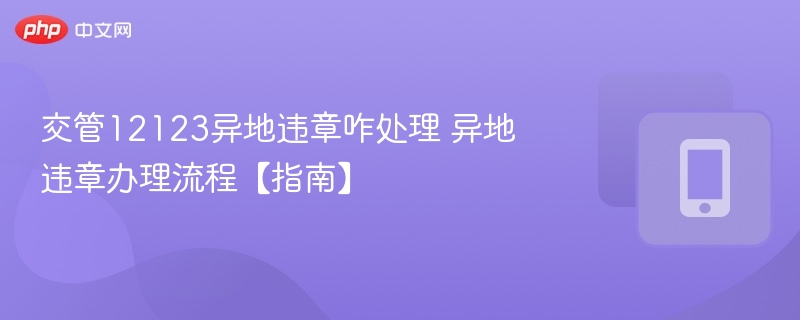 交管12123异地违章咋处理 异地违章办理流程【指南】